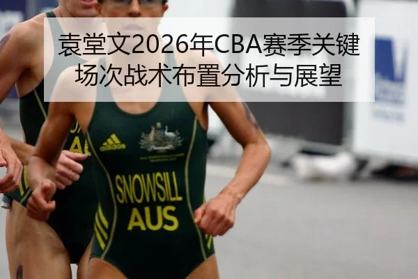 袁堂文2026年CBA赛季关键场次战术布置分析与展望