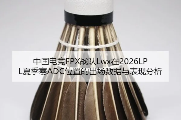 中国电竞FPX战队Lwx在2026LPL夏季赛ADC位置的出场数据与表现分析