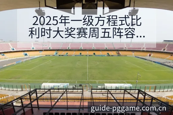 2025年一级方程式比利时大奖赛周五阵容调整战术价值深度 - pg电子