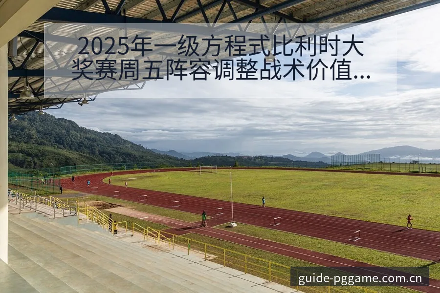 2025年一级方程式比利时大奖赛周五阵容调整战术价值深度 - pg电子
