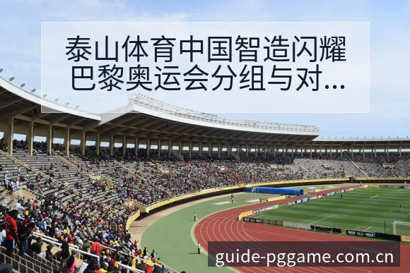 泰山体育中国智造闪耀巴黎奥运会分组与对阵路径解析 - pg电子