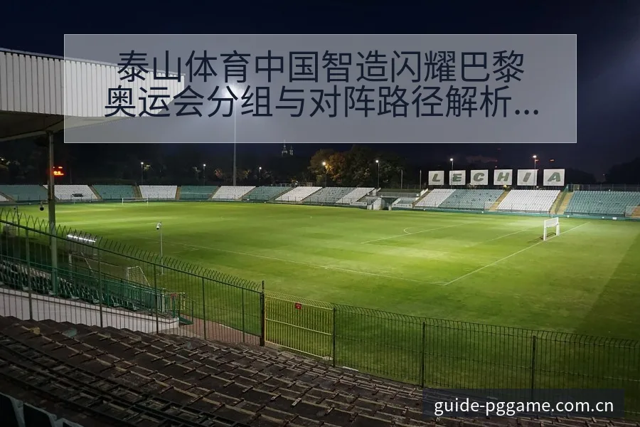 泰山体育中国智造闪耀巴黎奥运会分组与对阵路径解析 - pg电子