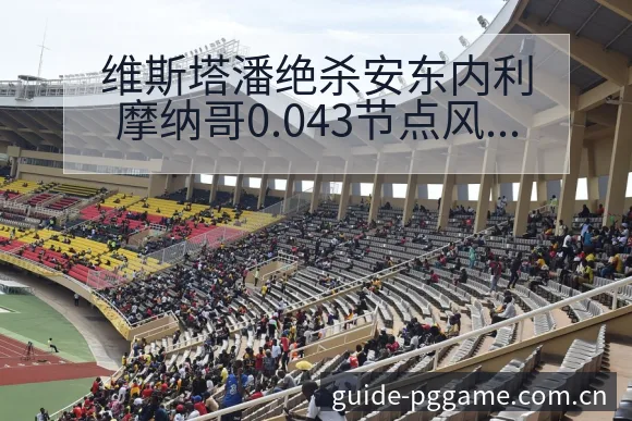 维斯塔潘绝杀安东内利摩纳哥0.043节点风险观察与赛程压 - pg电子